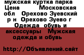 мужская куртка парка › Цена ­ 500 - Московская обл., Орехово-Зуевский р-н, Орехово-Зуево г. Одежда, обувь и аксессуары » Мужская одежда и обувь   